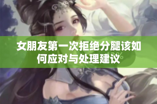 女朋友第一次拒绝分腿该如何应对与处理建议