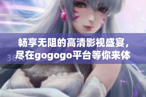 畅享无阻的高清影视盛宴，尽在gogogo平台等你来体验