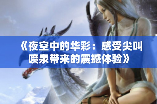 《夜空中的华彩：感受尖叫喷泉带来的震撼体验》