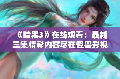 《暗黑3》在线观看：最新三集精彩内容尽在怪兽影视平台