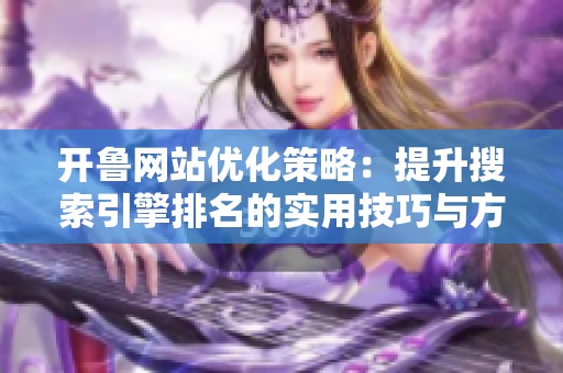 开鲁网站优化策略：提升搜索引擎排名的实用技巧与方法