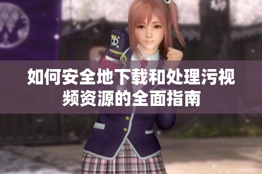 如何安全地下载和处理污视频资源的全面指南