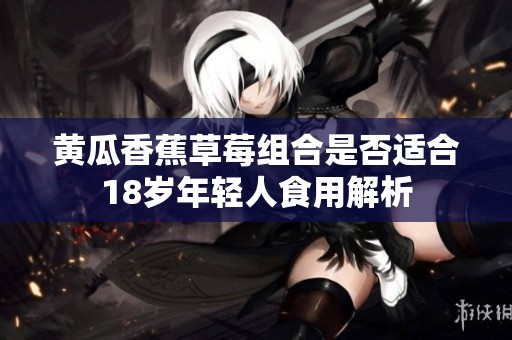 黄瓜香蕉草莓组合是否适合18岁年轻人食用解析
