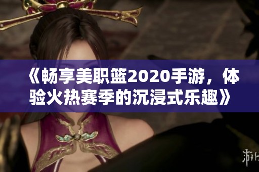 《畅享美职篮2020手游，体验火热赛季的沉浸式乐趣》