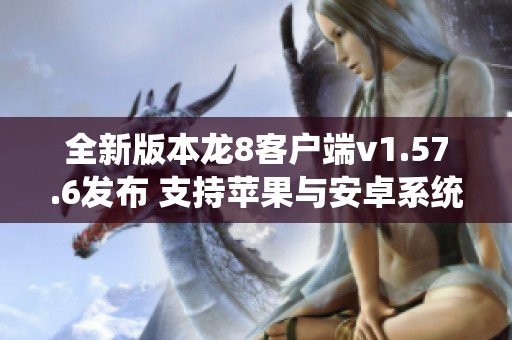 全新版本龙8客户端v1.57.6发布 支持苹果与安卓系统使用