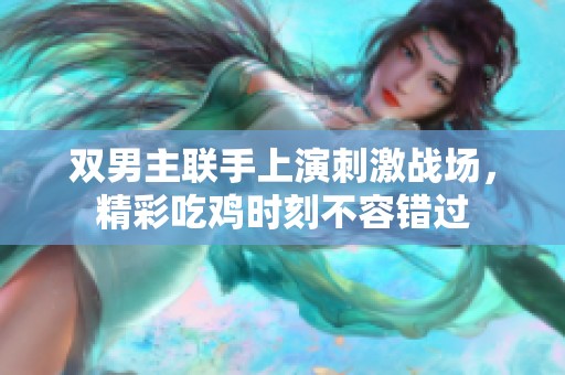 双男主联手上演刺激战场，精彩吃鸡时刻不容错过