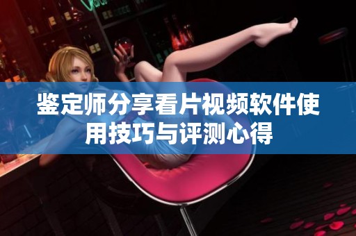 鉴定师分享看片视频软件使用技巧与评测心得