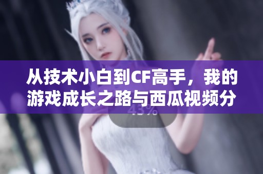 从技术小白到CF高手，我的游戏成长之路与西瓜视频分享