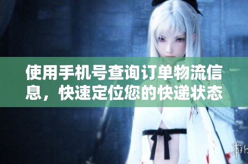 使用手机号查询订单物流信息，快速定位您的快递状态
