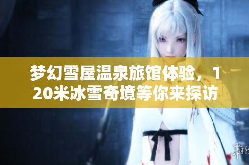 梦幻雪屋温泉旅馆体验，120米冰雪奇境等你来探访