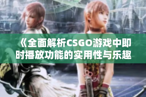 《全面解析CSGO游戏中即时播放功能的实用性与乐趣》