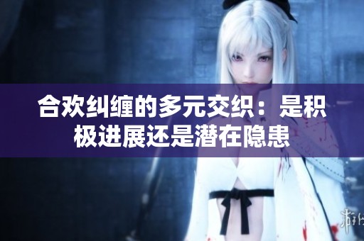 合欢纠缠的多元交织：是积极进展还是潜在隐患