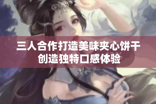 三人合作打造美味夹心饼干 创造独特口感体验