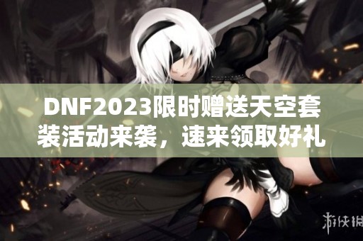 DNF2023限时赠送天空套装活动来袭，速来领取好礼！
