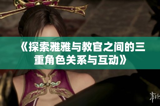 《探索雅雅与教官之间的三重角色关系与互动》