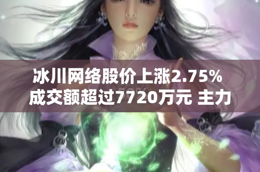 冰川网络股价上涨2.75% 成交额超过7720万元 主力资金净流出876万元