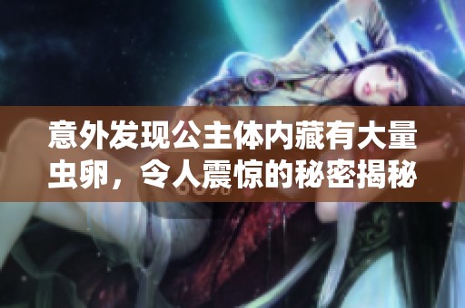 意外发现公主体内藏有大量虫卵，令人震惊的秘密揭秘