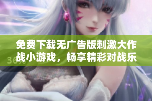 免费下载无广告版刺激大作战小游戏，畅享精彩对战乐趣