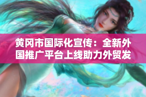 黄冈市国际化宣传：全新外国推广平台上线助力外贸发展