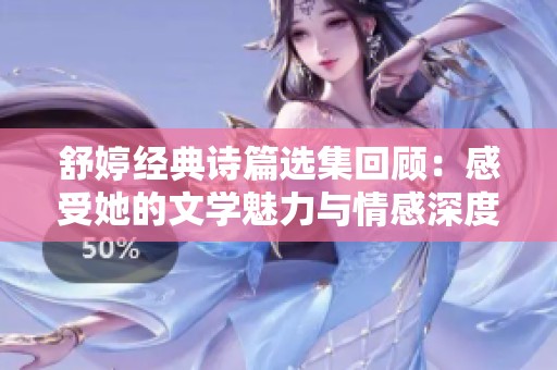 舒婷经典诗篇选集回顾：感受她的文学魅力与情感深度