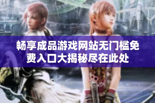 畅享成品游戏网站无门槛免费入口大揭秘尽在此处
