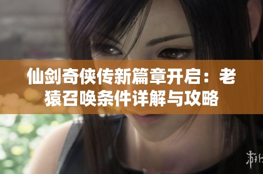 仙剑奇侠传新篇章开启：老猿召唤条件详解与攻略