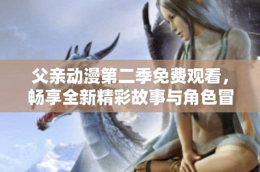 父亲动漫第二季免费观看，畅享全新精彩故事与角色冒险
