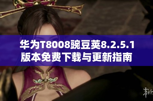 华为T8008豌豆荚8.2.5.1版本免费下载与更新指南