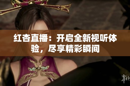 红杏直播：开启全新视听体验，尽享精彩瞬间