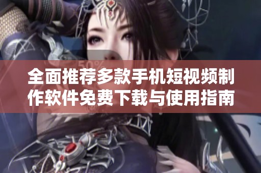 全面推荐多款手机短视频制作软件免费下载与使用指南