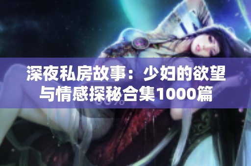 深夜私房故事：少妇的欲望与情感探秘合集1000篇