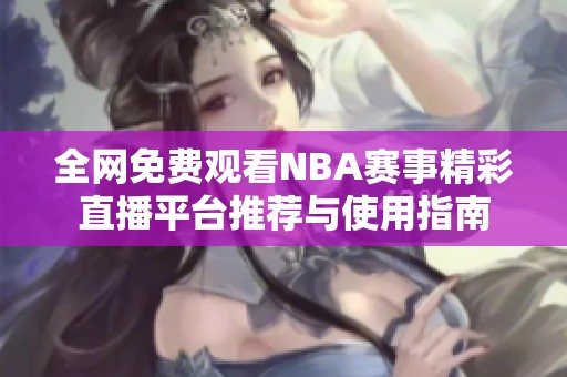全网免费观看NBA赛事精彩直播平台推荐与使用指南