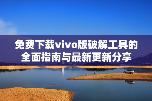 免费下载vivo版破解工具的全面指南与最新更新分享