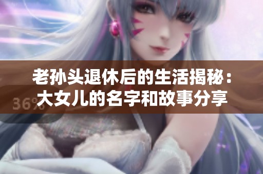 老孙头退休后的生活揭秘：大女儿的名字和故事分享
