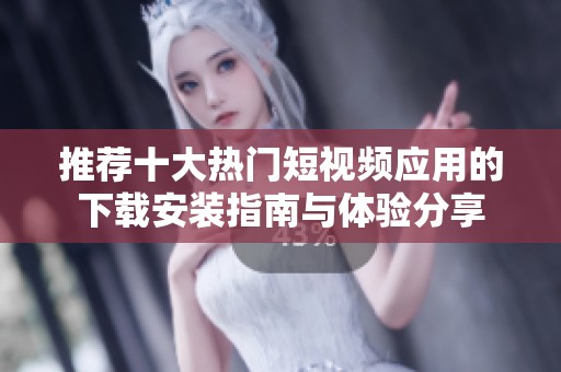 推荐十大热门短视频应用的下载安装指南与体验分享