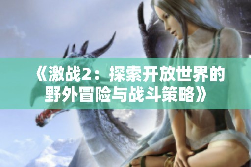 《激战2：探索开放世界的野外冒险与战斗策略》