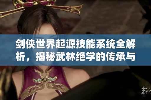 剑侠世界起源技能系统全解析，揭秘武林绝学的传承与运用