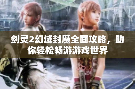剑灵2幻域封魔全面攻略，助你轻松畅游游戏世界