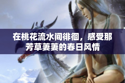 在桃花流水间徘徊，感受那芳草萋萋的春日风情