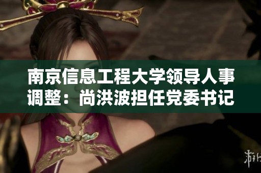 南京信息工程大学领导人事调整：尚洪波担任党委书记、陈海山任校长