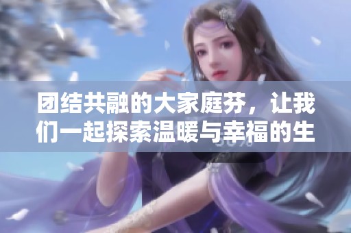 团结共融的大家庭芬，让我们一起探索温暖与幸福的生活