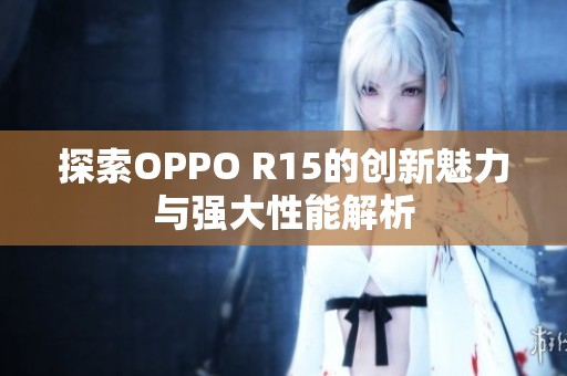 探索OPPO R15的创新魅力与强大性能解析