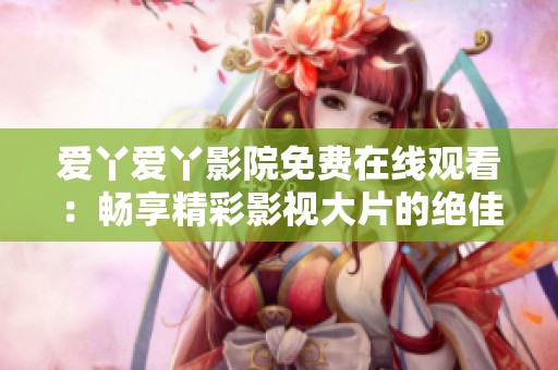 爱丫爱丫影院免费在线观看：畅享精彩影视大片的绝佳选择