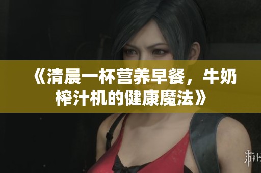 《清晨一杯营养早餐，牛奶榨汁机的健康魔法》