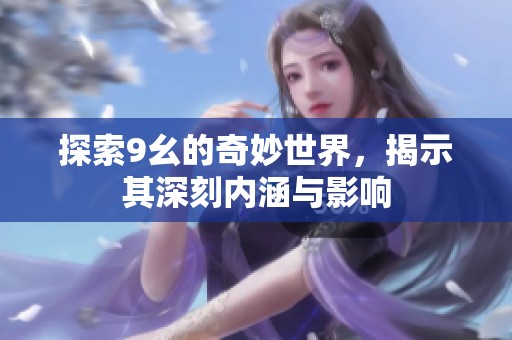 探索9幺的奇妙世界，揭示其深刻内涵与影响