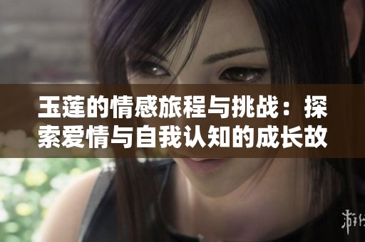 玉莲的情感旅程与挑战：探索爱情与自我认知的成长故事