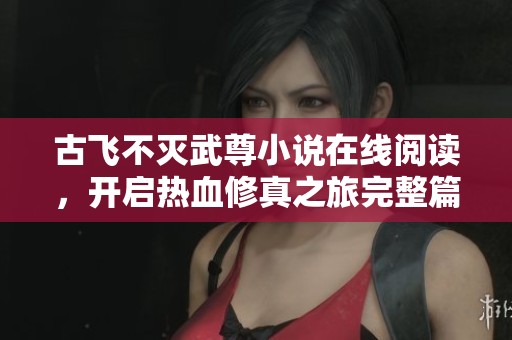 古飞不灭武尊小说在线阅读，开启热血修真之旅完整篇章