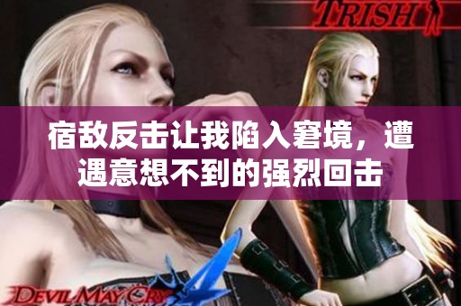 宿敌反击让我陷入窘境，遭遇意想不到的强烈回击