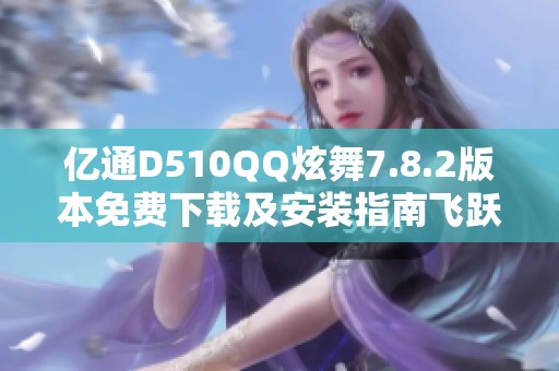 亿通D510QQ炫舞7.8.2版本免费下载及安装指南飞跃游戏新体验