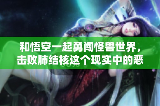 和悟空一起勇闯怪兽世界，击败肺结核这个现实中的恶敌